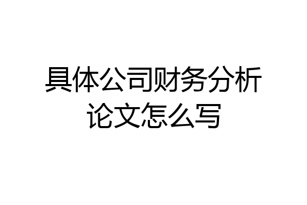 具体公司财务分析论文怎么写