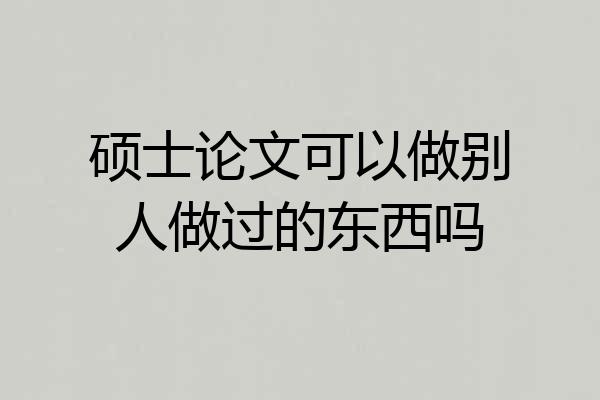 硕士论文可以做别人做过的东西吗