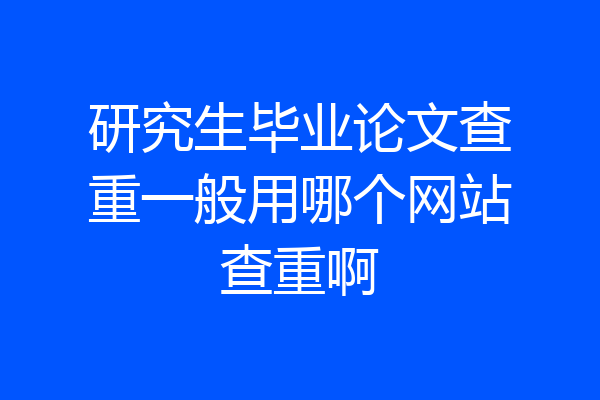 研究生毕业论文查重一般用哪个网站查重啊