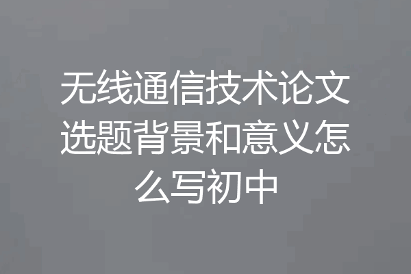 无线通信技术论文选题背景和意义怎么写初中