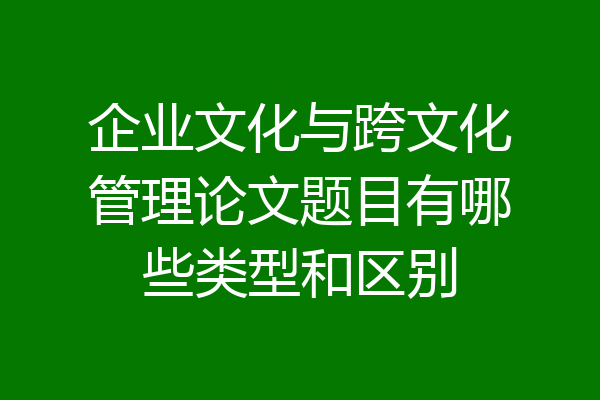 企业文化与跨文化管理论文题目有哪些类型和区别