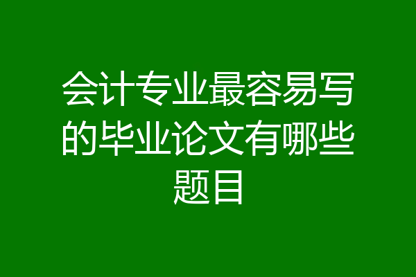 会计专业最容易写的毕业论文有哪些题目