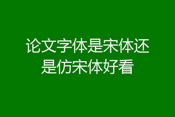 论文字体是宋体还是仿宋体好看