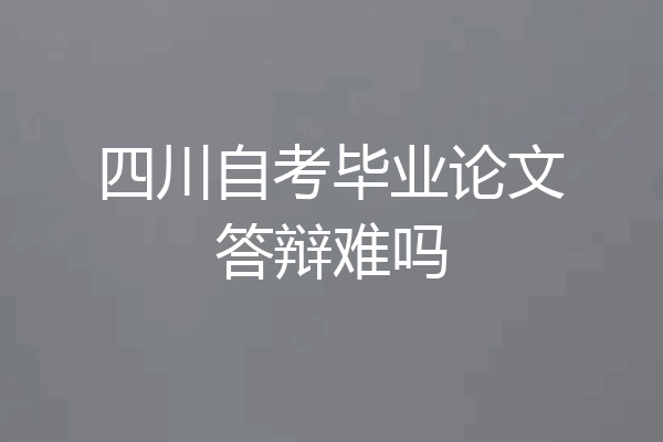 四川自考毕业论文答辩难吗