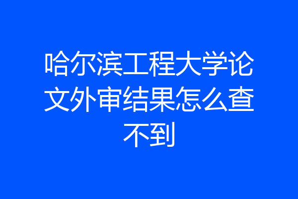 哈尔滨工程大学论文外审结果怎么查不到