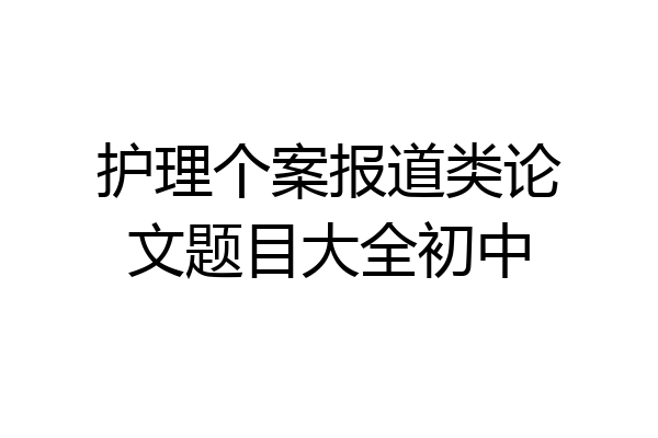 护理个案报道类论文题目大全初中