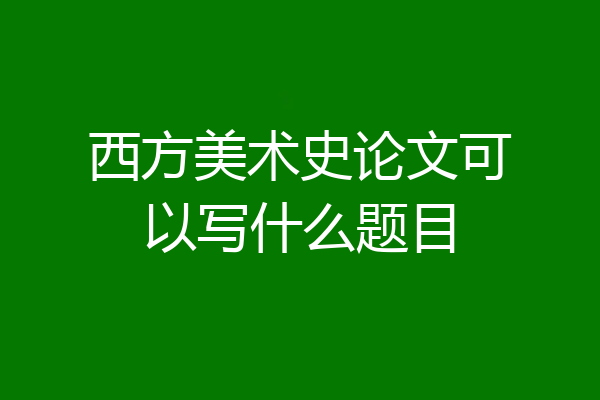 西方美术史论文可以写什么题目