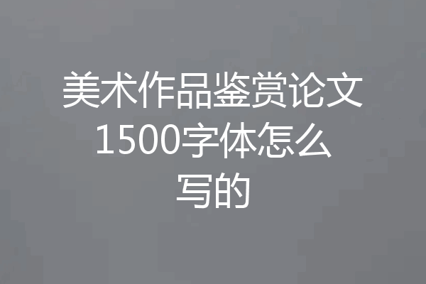 美术作品鉴赏论文1500字体怎么写的