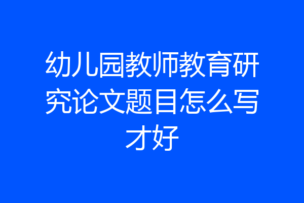 幼儿园教师教育研究论文题目怎么写才好