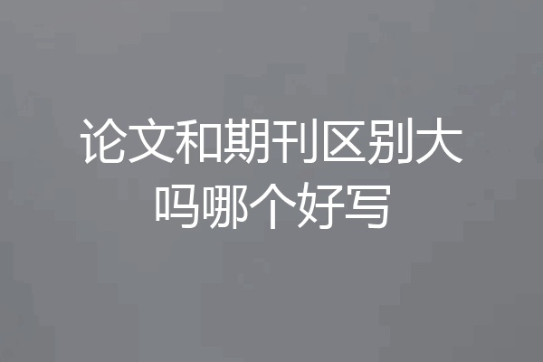 论文和期刊区别大吗哪个好写