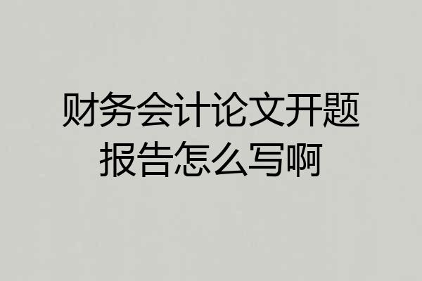 财务会计论文开题报告怎么写啊