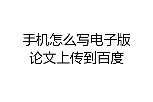 手机怎么写电子版论文上传到百度