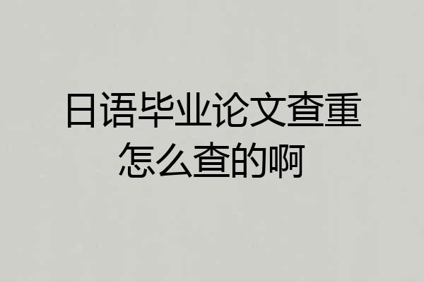 日语毕业论文查重怎么查的啊
