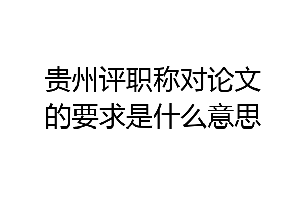 贵州评职称对论文的要求是什么意思