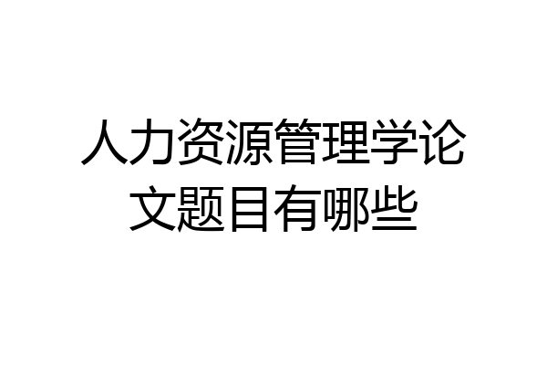 人力资源管理学论文题目有哪些