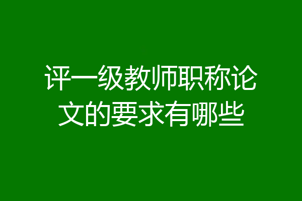 评一级教师职称论文的要求有哪些