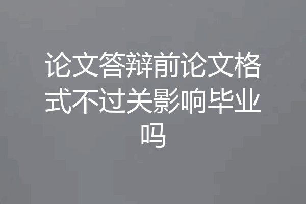 论文答辩前论文格式不过关影响毕业吗
