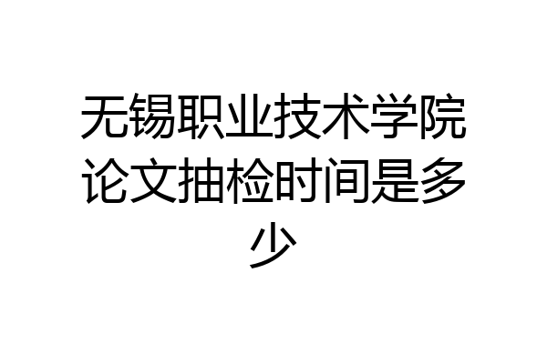 无锡职业技术学院论文抽检时间是多少