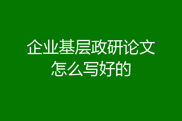 企业基层政研论文怎么写好的