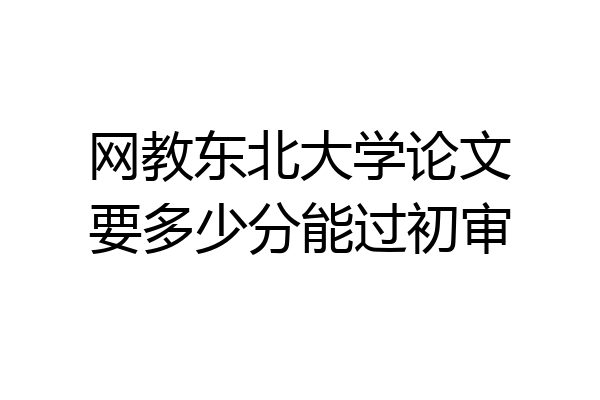 网教东北大学论文要多少分能过初审