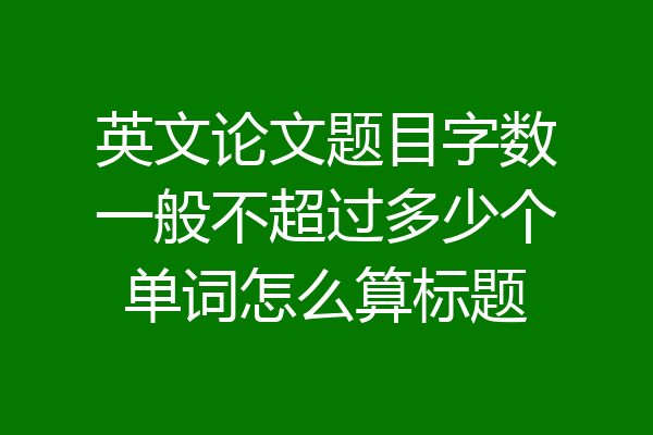 英文论文题目字数一般不超过多少个单词怎么算标题