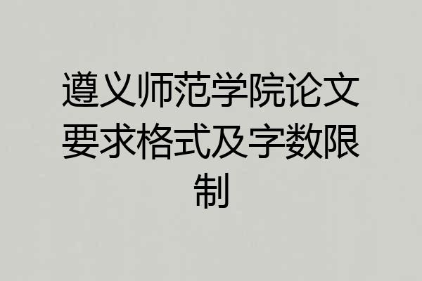 遵义师范学院论文要求格式及字数限制