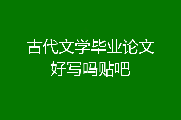 古代文学毕业论文好写吗贴吧