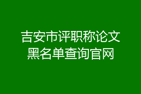 吉安市评职称论文黑名单查询官网