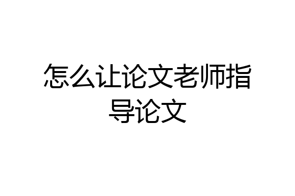 怎么让论文老师指导论文