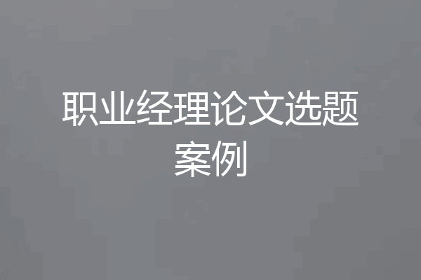 职业经理论文选题案例
