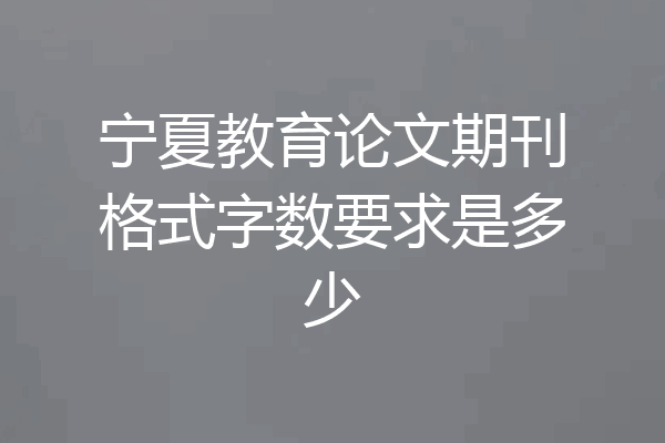 宁夏教育论文期刊格式字数要求是多少