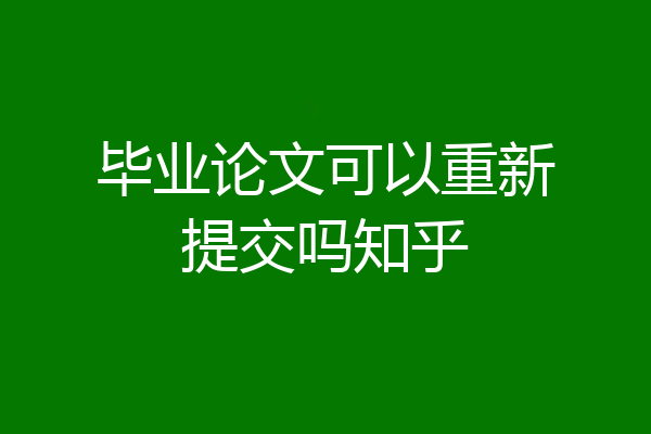 毕业论文可以重新提交吗知乎
