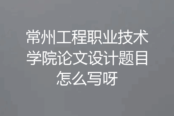 常州工程职业技术学院论文设计题目怎么写呀