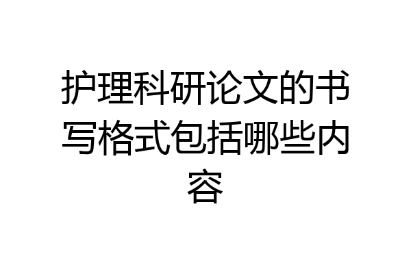 护理科研论文的书写格式包括哪些内容