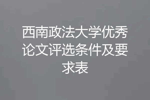 西南政法大学优秀论文评选条件及要求表