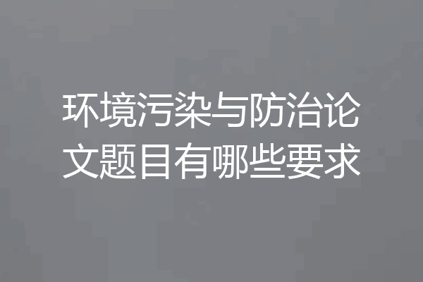 环境污染与防治论文题目有哪些要求