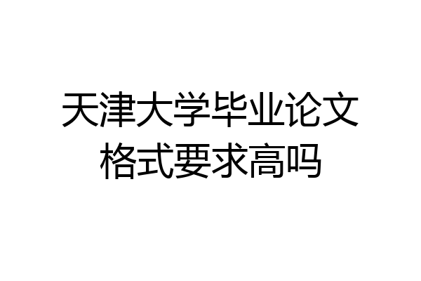 天津大学毕业论文格式要求高吗