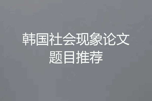 韩国社会现象论文题目推荐