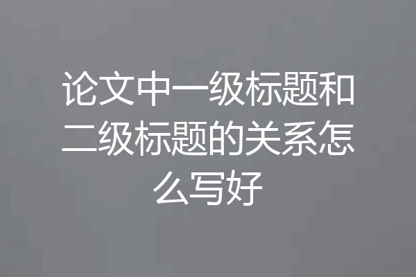 论文中一级标题和二级标题的关系怎么写好