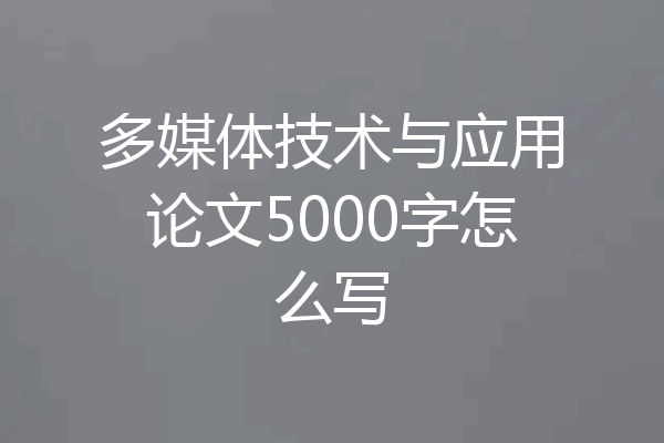 多媒体技术与应用论文5000字怎么写