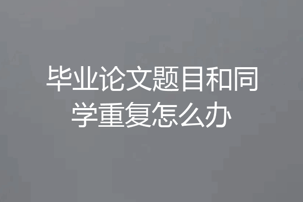 毕业论文题目和同学重复怎么办