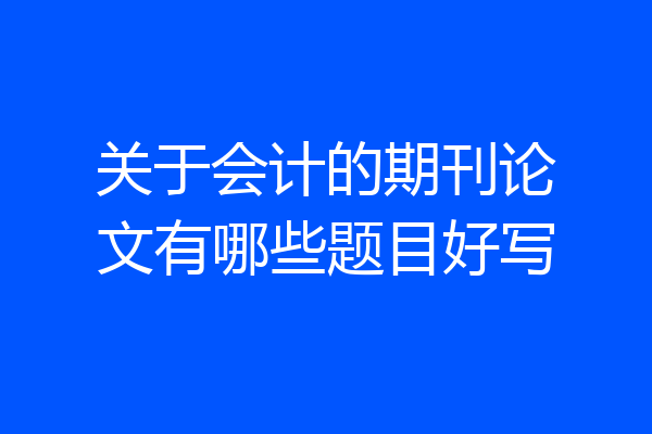 关于会计的期刊论文有哪些题目好写