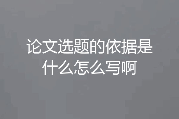 论文选题的依据是什么怎么写啊