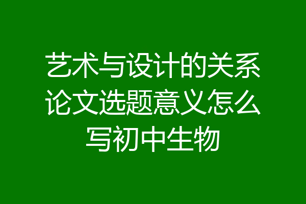 艺术与设计的关系论文选题意义怎么写初中生物