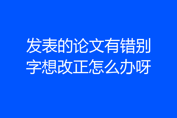 发表的论文有错别字想改正怎么办呀