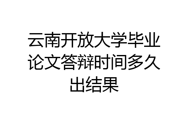 云南开放大学毕业论文答辩时间多久出结果