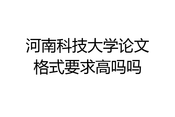 河南科技大学论文格式要求高吗吗