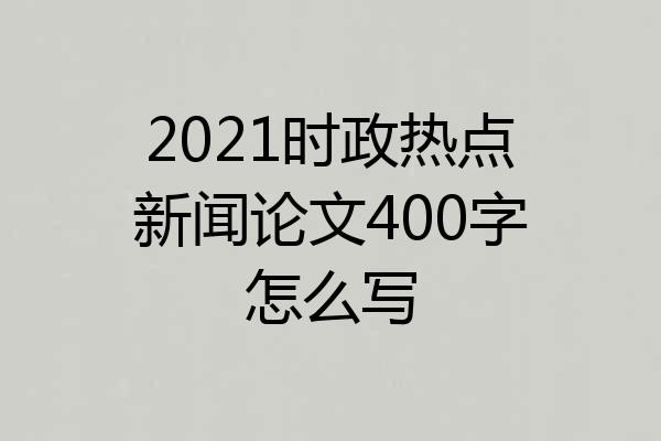 2021时政热点新闻论文400字怎么写