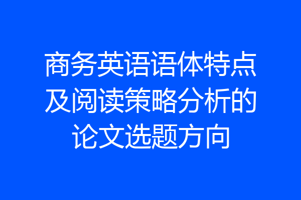 商务英语语体特点及阅读策略分析的论文选题方向