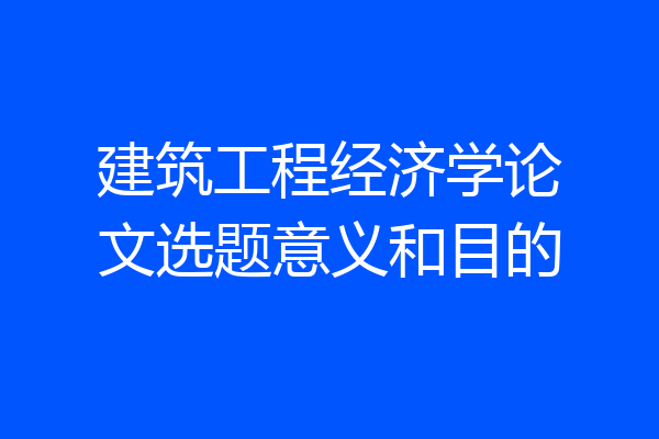 建筑工程经济学论文选题意义和目的